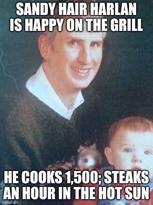 Harlan on the grill | SANDY HAIR HARLAN IS HAPPY ON THE GRILL; HE COOKS 1,500; STEAKS AN HOUR IN THE HOT SUN | image tagged in sandy hair harlan | made w/ Imgflip meme maker
