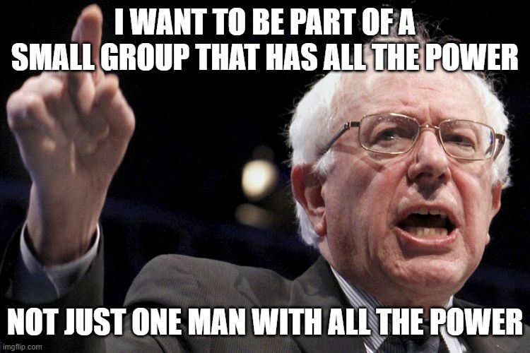 Bernie Sanders | I WANT TO BE PART OF A SMALL GROUP THAT HAS ALL THE POWER NOT JUST ONE MAN WITH ALL THE POWER | image tagged in bernie sanders | made w/ Imgflip meme maker