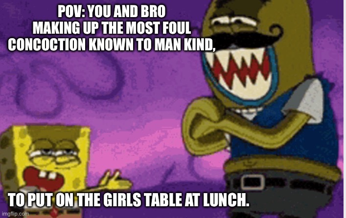 Isn’t this true | POV: YOU AND BRO MAKING UP THE MOST FOUL CONCOCTION KNOWN TO MAN KIND, TO PUT ON THE GIRLS TABLE AT LUNCH. | image tagged in relatable,spongebob | made w/ Imgflip meme maker