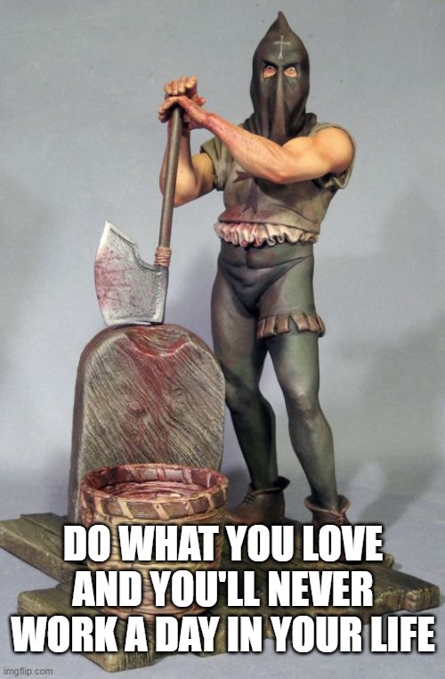 Executioner | DO WHAT YOU LOVE
AND YOU'LL NEVER WORK A DAY IN YOUR LIFE | image tagged in executioner | made w/ Imgflip meme maker