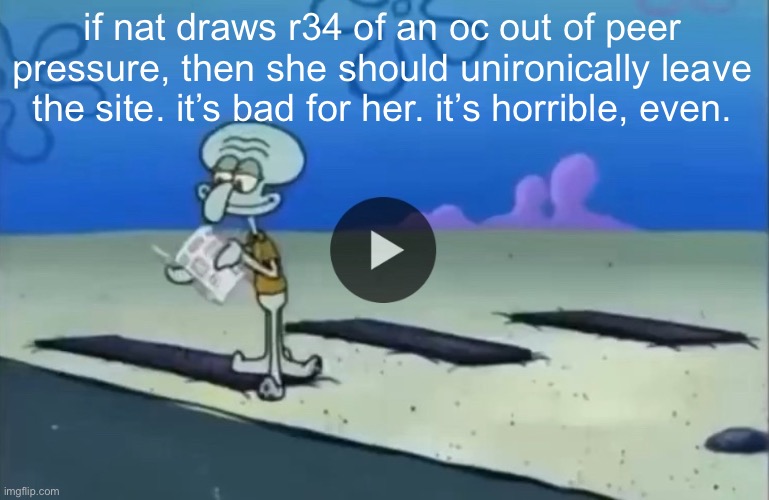 mood | if nat draws r34 of an oc out of peer pressure, then she should unironically leave the site. it’s bad for her. it’s horrible, even. | image tagged in mood | made w/ Imgflip meme maker