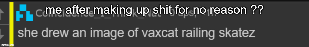 me after making up shit for no reason ?? | made w/ Imgflip meme maker