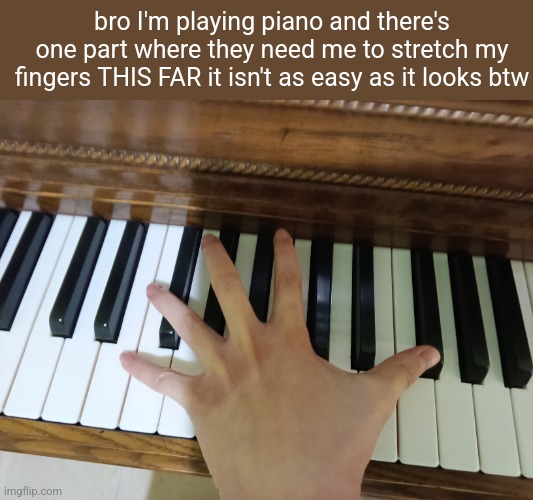 bro I'm playing piano and there's one part where they need me to stretch my fingers THIS FAR it isn't as easy as it looks btw | made w/ Imgflip meme maker