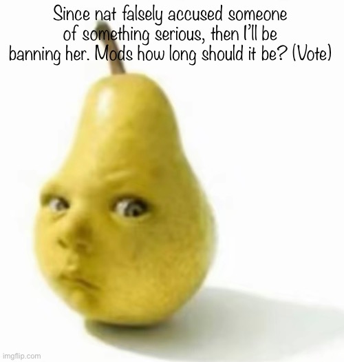 Da pear baby | Since nat falsely accused someone of something serious, then I’ll be banning her. Mods how long should it be? (Vote) | image tagged in da pear baby | made w/ Imgflip meme maker
