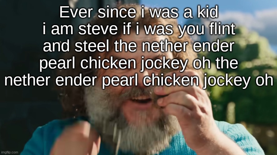 ​ | Ever since i was a kid i am steve if i was you flint and steel the nether ender pearl chicken jockey oh the nether ender pearl chicken jockey oh | image tagged in flint and steel | made w/ Imgflip meme maker