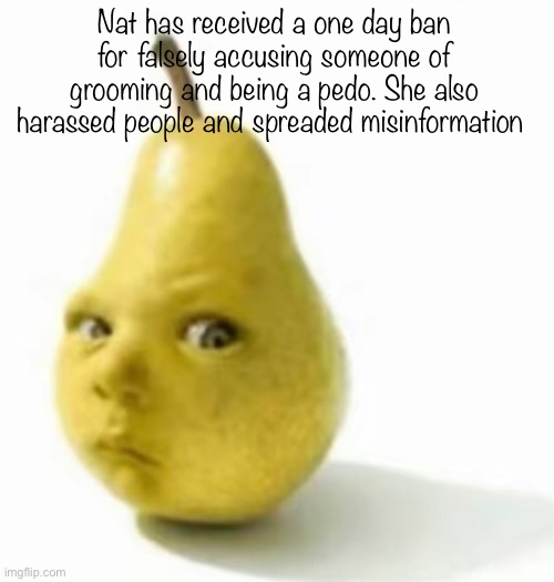 Da pear baby | Nat has received a one day ban for falsely accusing someone of grooming and being a pedo. She also harassed people and spreaded misinformation | image tagged in da pear baby | made w/ Imgflip meme maker