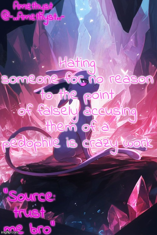 Amethyst's Announcement temp v3 | Hating someone for no reason to the point of falsely accusing them of a pedophile is crazy work | image tagged in amethyst's announcement temp v3 | made w/ Imgflip meme maker