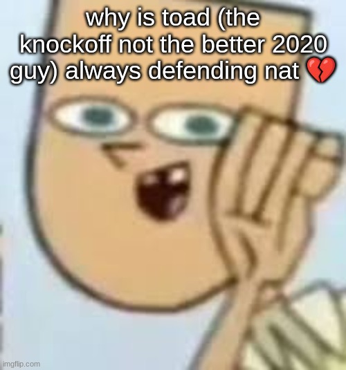 cody | why is toad (the knockoff not the better 2020 guy) always defending nat 💔 | image tagged in cody | made w/ Imgflip meme maker