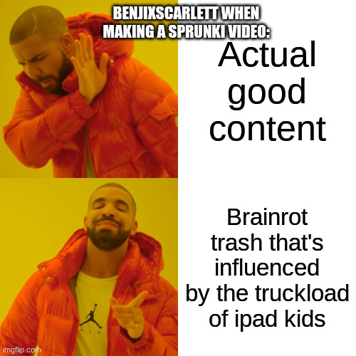 no srsly | BENJIXSCARLETT WHEN MAKING A SPRUNKI VIDEO:; Actual good content; Brainrot trash that's influenced by the truckload of ipad kids | image tagged in memes,drake hotline bling | made w/ Imgflip meme maker