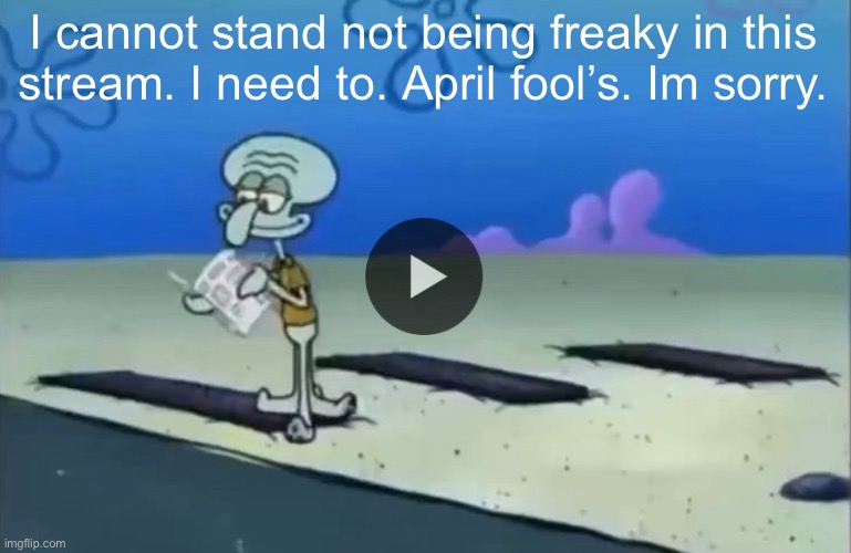 The bad ending is real | I cannot stand not being freaky in this stream. I need to. April fool’s. Im sorry. | image tagged in mood | made w/ Imgflip meme maker