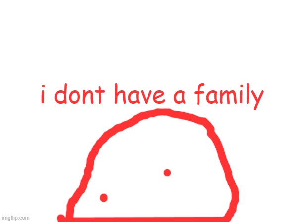 i dont have a family | made w/ Imgflip meme maker