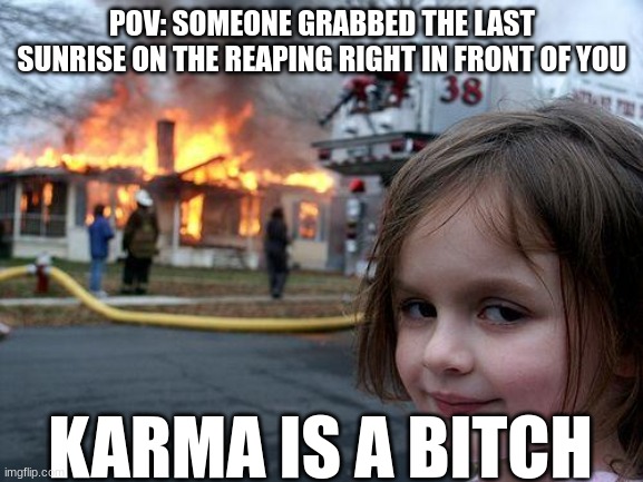 Disaster Girl Meme | POV: SOMEONE GRABBED THE LAST SUNRISE ON THE REAPING RIGHT IN FRONT OF YOU; KARMA IS A BITCH | image tagged in memes,disaster girl | made w/ Imgflip meme maker