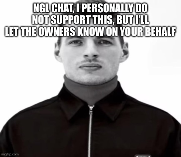 This is one of the dumbest things you guys have done. | NGL CHAT, I PERSONALLY DO NOT SUPPORT THIS, BUT I’LL LET THE OWNERS KNOW ON YOUR BEHALF | image tagged in black and white max verstappen | made w/ Imgflip meme maker