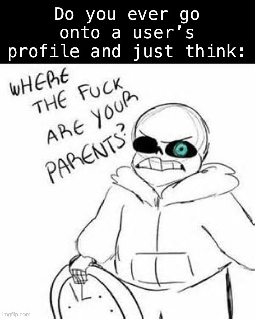 Gone, reduced to atoms | Do you ever go onto a user’s profile and just think: | image tagged in sans where tf are your parents | made w/ Imgflip meme maker