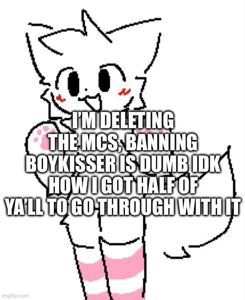 Get help lmao | I’M DELETING THE MCS, BANNING BOYKISSER IS DUMB IDK HOW I GOT HALF OF YA’LL TO GO THROUGH WITH IT | image tagged in boykisser | made w/ Imgflip meme maker