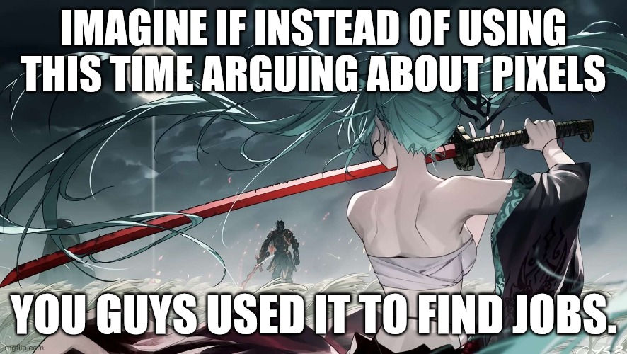 That would be crazy | IMAGINE IF INSTEAD OF USING THIS TIME ARGUING ABOUT PIXELS; YOU GUYS USED IT TO FIND JOBS. | made w/ Imgflip meme maker