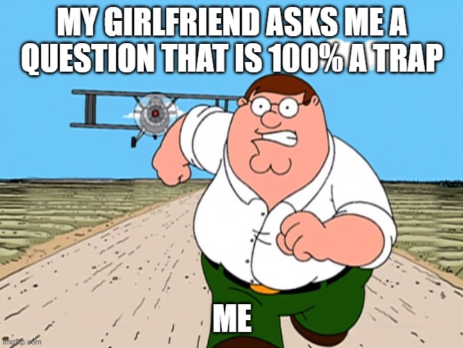 So true | MY GIRLFRIEND ASKS ME A QUESTION THAT IS 100% A TRAP; ME | image tagged in peter griffin running away | made w/ Imgflip meme maker