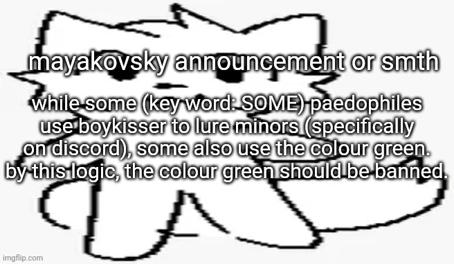 mayakovsky announcement | while some (key word: SOME) paedophiles use boykisser to lure minors (specifically on discord), some also use the colour green. by this logic, the colour green should be banned. | image tagged in mayakovsky announcement | made w/ Imgflip meme maker