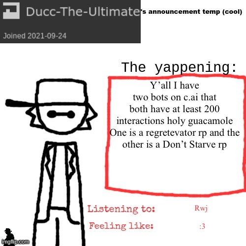 I’ll show y’all the Don’t starve one | Y’all I have two bots on c.ai that both have at least 200 interactions holy guacamole

One is a regretevator rp and the other is a Don’t Starve rp; Rwj; :3 | image tagged in ducc-the-ultimate's announcement temp cool | made w/ Imgflip meme maker