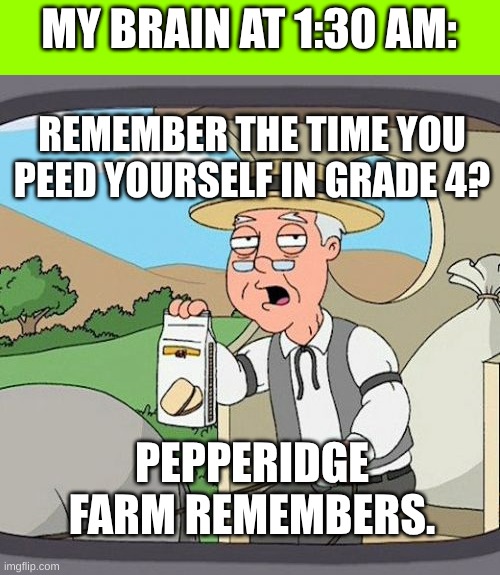 Why, brain?! :( | MY BRAIN AT 1:30 AM:; REMEMBER THE TIME YOU PEED YOURSELF IN GRADE 4? PEPPERIDGE FARM REMEMBERS. | image tagged in memes,pepperidge farm remembers,brain before sleep | made w/ Imgflip meme maker