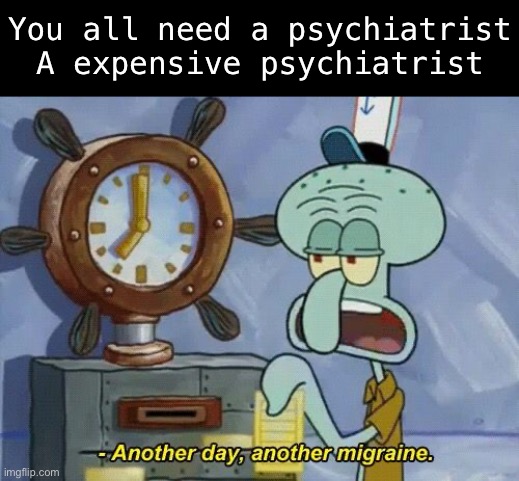 Some of yall are genuinely concerning | You all need a psychiatrist
A expensive psychiatrist | image tagged in another day another | made w/ Imgflip meme maker