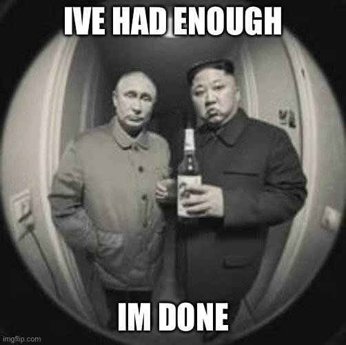 Why did I start this for a joke? Im going offline. | IVE HAD ENOUGH; IM DONE | image tagged in kim jong un at your door feat vladimir putin | made w/ Imgflip meme maker