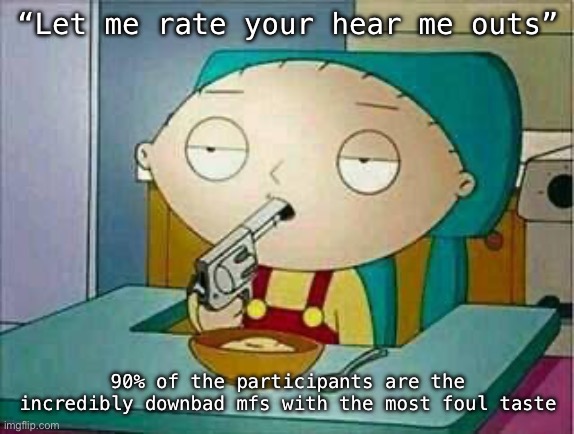 shoot me | “Let me rate your hear me outs”; 90% of the participants are the incredibly downbad mfs with the most foul taste | image tagged in shoot me | made w/ Imgflip meme maker