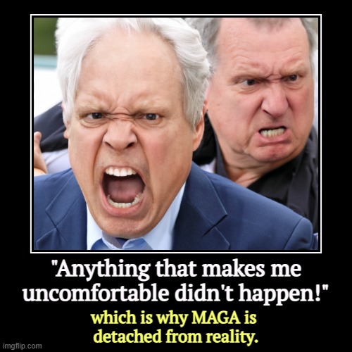 If you can't twist it to fit Trump's fantasies, deny it exists. | "Anything that makes me uncomfortable didn't happen!" | which is why MAGA is 
detached from reality. | image tagged in funny,demotivationals,maga,uncomfortable,reality,fantasy | made w/ Imgflip demotivational maker