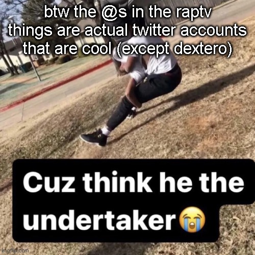cuz | btw the @s in the raptv things are actual twitter accounts that are cool (except dextero) | image tagged in cuz | made w/ Imgflip meme maker
