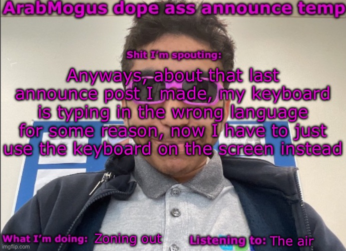 ArabMogus dope ass announce temp | Anyways, about that last announce post I made, my keyboard is typing in the wrong language for some reason, now I have to just use the keyboard on the screen instead; Zoning out; The air | image tagged in arabmogus dope ass announce temp | made w/ Imgflip meme maker