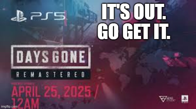 Days Gone Remastered is out. Go get it.  - PS5 - PlayStation - | IT'S OUT. GO GET IT. | image tagged in gaming,games,video games,playstation,ps5,computer games | made w/ Imgflip meme maker
