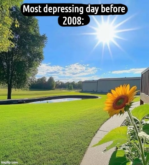 Most depressing day before; 2008: | made w/ Imgflip meme maker