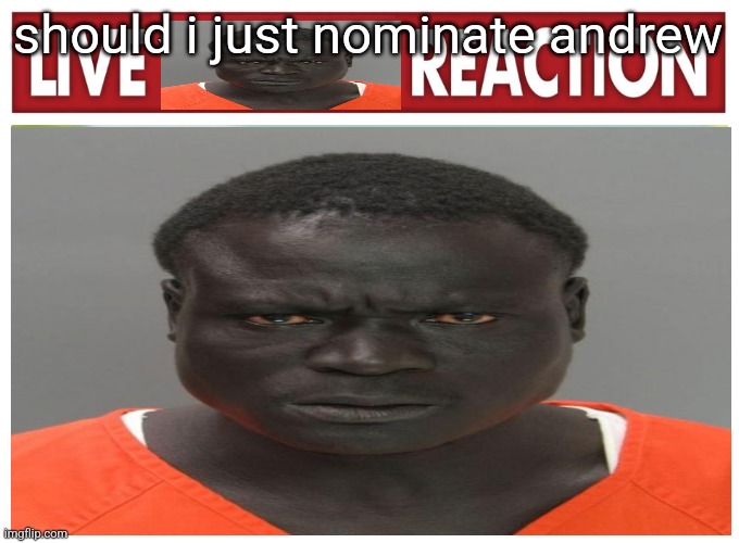 live convict reaction | should i just nominate andrew | image tagged in live convict reaction | made w/ Imgflip meme maker
