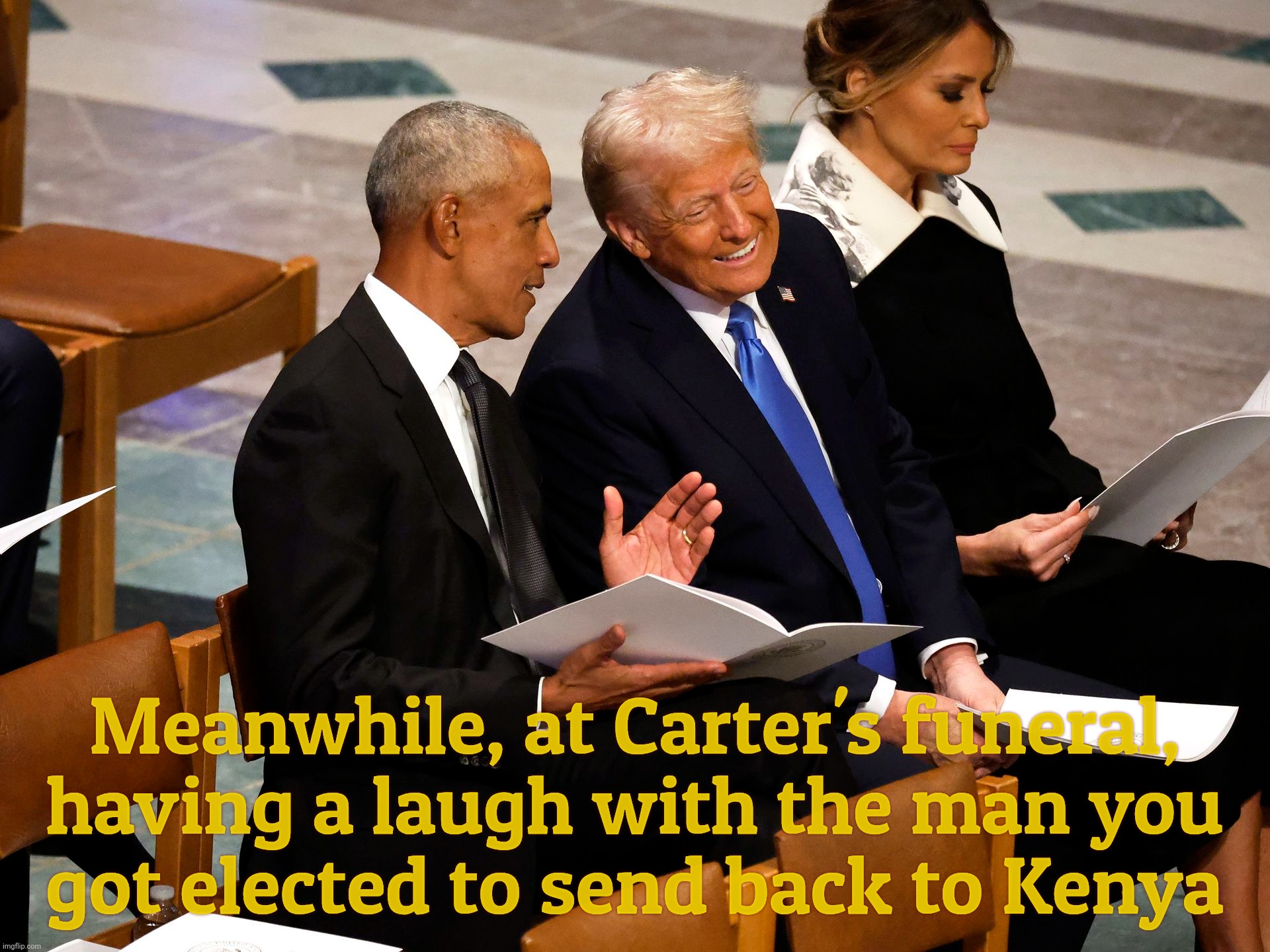 MAGAts upset that Biden chuckled at the Pope's funeral, forgetting Obama got Trump to laugh plenty at Carter's funeral,,, | Meanwhile, at Carter's funeral, having a laugh with the man you
got elected to send back to Kenya | image tagged in obama,biden,trump,laughing at funerals,jimmy carter,pope francis | made w/ Imgflip meme maker