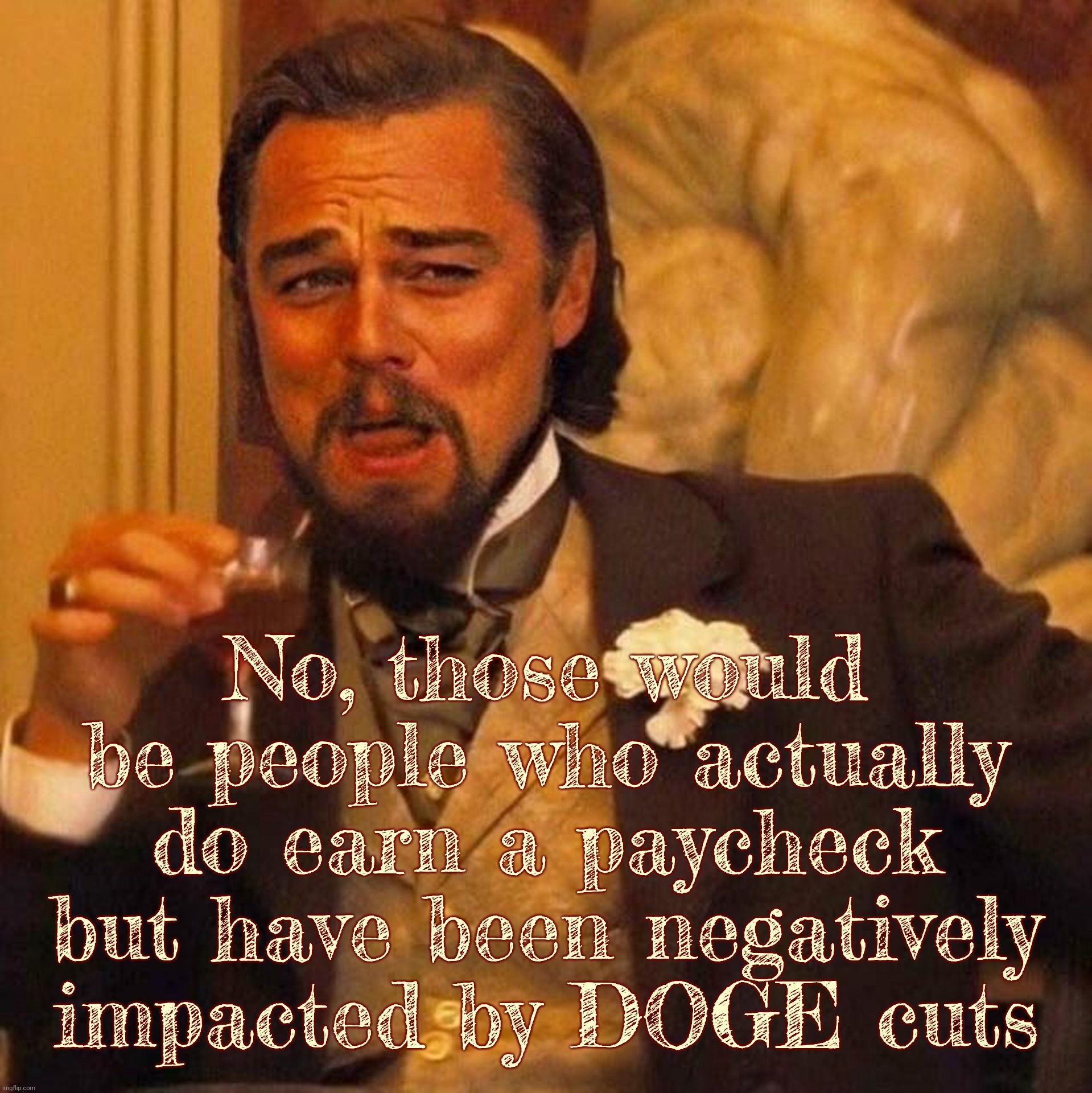 Laughing Leonardo DeCaprio Django large x | No, those would be people who actually do earn a paycheck but have been negatively impacted by DOGE cuts | image tagged in laughing leonardo decaprio django large x | made w/ Imgflip meme maker