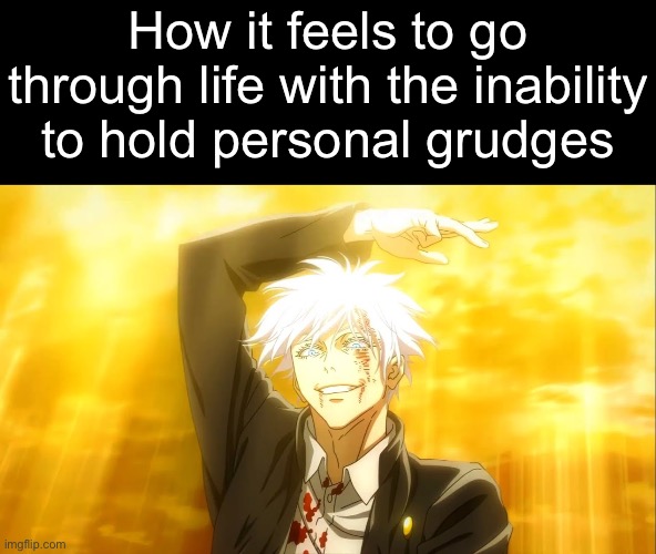 . | How it feels to go through life with the inability to hold personal grudges | image tagged in i alone am the honored one jjk | made w/ Imgflip meme maker