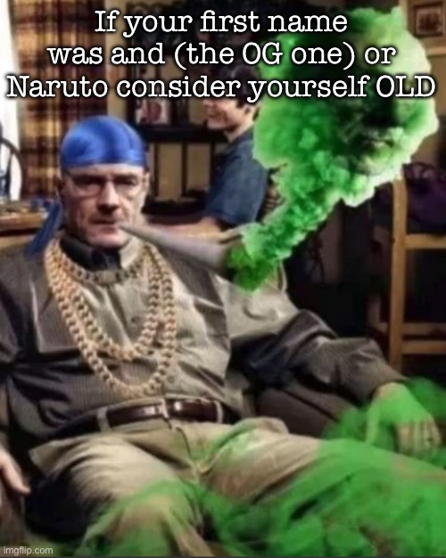 Waltuh | If your first name was and (the OG one) or Naruto consider yourself OLD | image tagged in waltuh,msmg | made w/ Imgflip meme maker