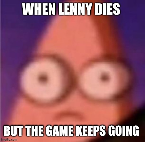 Patrick scared | WHEN LENNY DIES; BUT THE GAME KEEPS GOING | image tagged in patrick scared | made w/ Imgflip meme maker
