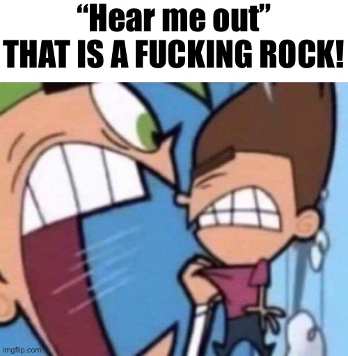 Cosmo yelling at timmy | “Hear me out” THAT IS A FUCKING ROCK! | image tagged in cosmo yelling at timmy | made w/ Imgflip meme maker