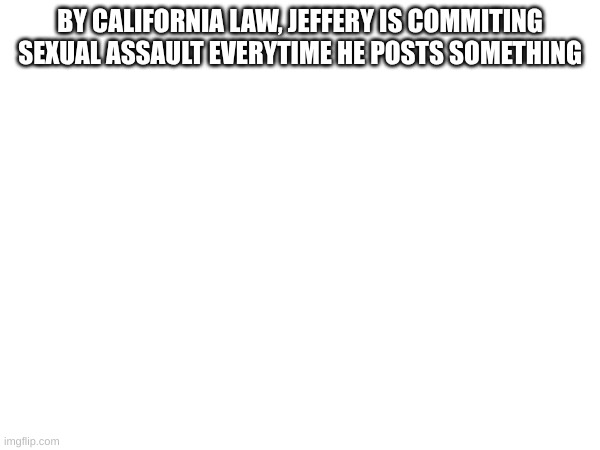 California law also states that bees are legally fish, so take that with a grain of salt | BY CALIFORNIA LAW, JEFFERY IS COMMITING SEXUAL ASSAULT EVERYTIME HE POSTS SOMETHING | made w/ Imgflip meme maker