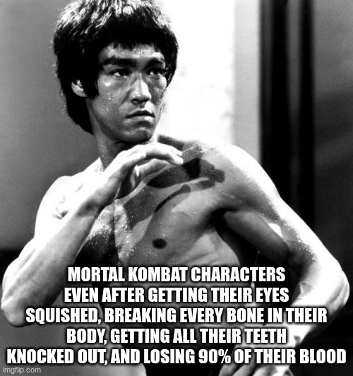 Mortal Kombat characters are built different | MORTAL KOMBAT CHARACTERS EVEN AFTER GETTING THEIR EYES SQUISHED, BREAKING EVERY BONE IN THEIR BODY, GETTING ALL THEIR TEETH KNOCKED OUT, AND LOSING 90% OF THEIR BLOOD | image tagged in wtf,mortal kombat | made w/ Imgflip meme maker