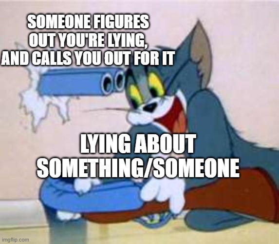 imagine a society where false accusations and impersonation didn't exist | SOMEONE FIGURES OUT YOU'RE LYING, AND CALLS YOU OUT FOR IT; LYING ABOUT SOMETHING/SOMEONE | image tagged in tom the cat shooting himself,tom and jerry,why would they do this | made w/ Imgflip meme maker