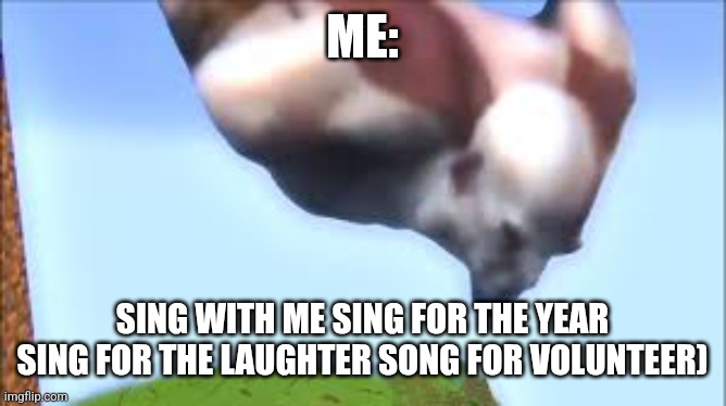 Kratos falling | ME: SING WITH ME SING FOR THE YEAR SING FOR THE LAUGHTER SONG FOR VOLUNTEER) | image tagged in kratos falling | made w/ Imgflip meme maker