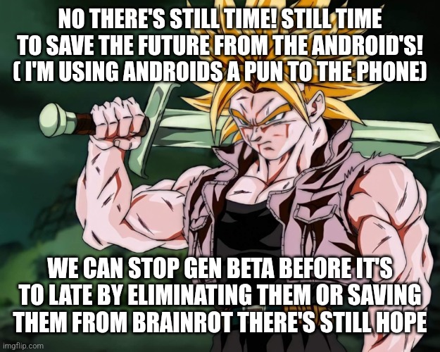 Trunks | NO THERE'S STILL TIME! STILL TIME TO SAVE THE FUTURE FROM THE ANDROID'S! ( I'M USING ANDROIDS A PUN TO THE PHONE) WE CAN STOP GEN BETA BEFOR | image tagged in trunks | made w/ Imgflip meme maker
