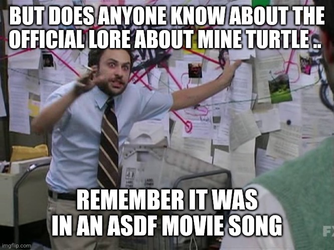 Charlie Conspiracy (Always Sunny in Philidelphia) | BUT DOES ANYONE KNOW ABOUT THE OFFICIAL LORE ABOUT MINE TURTLE .. REMEMBER IT WAS IN AN ASDF MOVIE SONG | image tagged in charlie conspiracy always sunny in philidelphia | made w/ Imgflip meme maker