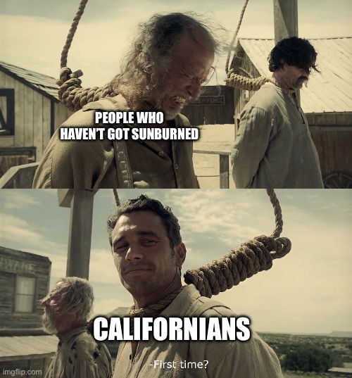 Californians | PEOPLE WHO HAVEN’T GOT SUNBURNED; CALIFORNIANS | image tagged in first time | made w/ Imgflip meme maker