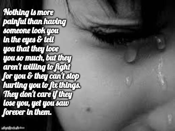 Breakups hurt | Nothing is more 
painful than having 
someone look you 
in the eyes & tell 
you that they love 
you so much, but they 
aren't willing to fight 
for you & they can't stop 
hurting you to fix things. 
They don't care if they 
lose you, yet you saw 
forever in them. | image tagged in cry,tears,they dont care,broken heart,relationship,empty | made w/ Imgflip meme maker