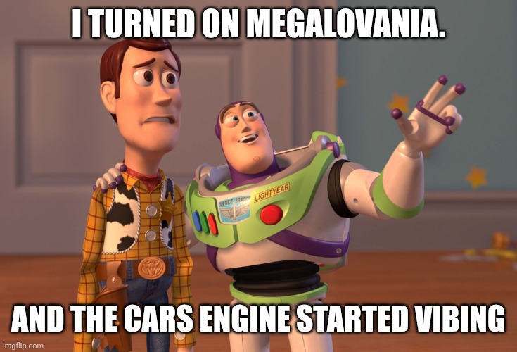 Heh | I TURNED ON MEGALOVANIA. AND THE CARS ENGINE STARTED VIBING | image tagged in memes,x x everywhere | made w/ Imgflip meme maker