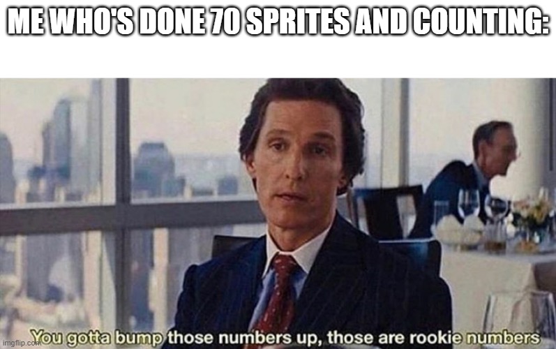 You gotta bump those numbers up those are rookie numbers | ME WHO'S DONE 70 SPRITES AND COUNTING: | image tagged in you gotta bump those numbers up those are rookie numbers | made w/ Imgflip meme maker