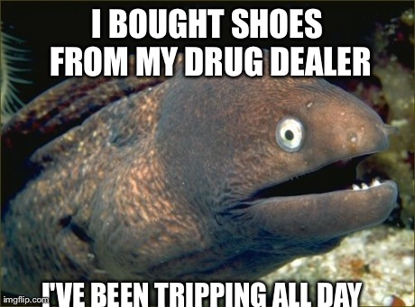Bad Joke Eel | I BOUGHT SHOES FROM MY DRUG DEALER I'VE BEEN TRIPPING ALL DAY | image tagged in memes,bad joke eel | made w/ Imgflip meme maker